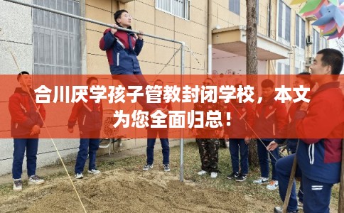 合川厌学孩子管教封闭学校，本文为您全面归总！