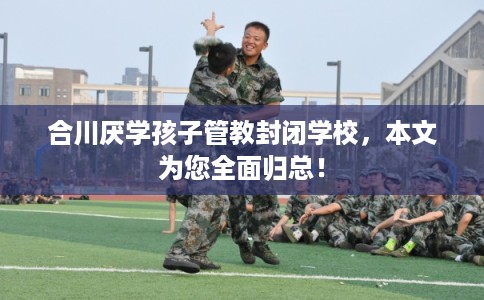 合川厌学孩子管教封闭学校，本文为您全面归总！