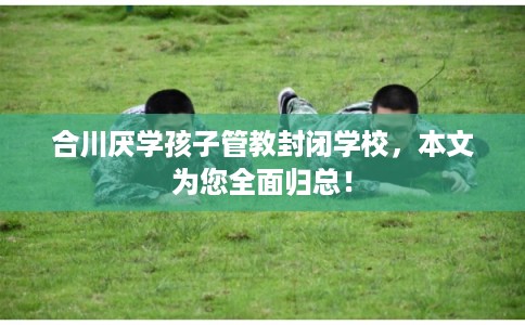 合川厌学孩子管教封闭学校，本文为您全面归总！