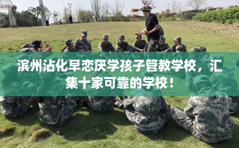 滨州沾化早恋厌学孩子管教学校，汇集十家可靠的学校！