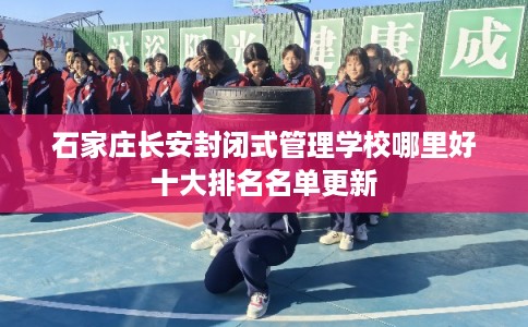 石家庄长安封闭式管理学校哪里好十大排名名单更新