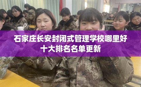 石家庄长安封闭式管理学校哪里好十大排名名单更新