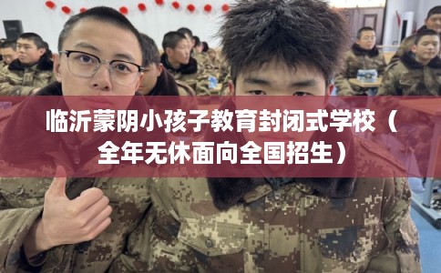 临沂蒙阴小孩子教育封闭式学校（全年无休面向全国招生）