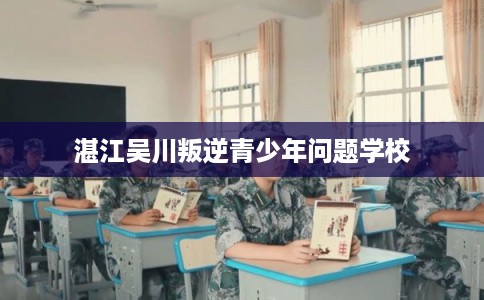 湛江吴川叛逆青少年问题学校