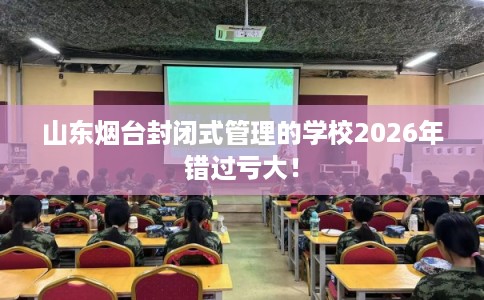 山东烟台封闭式管理的学校2026年错过亏大！