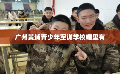 广州黄埔青少年军训学校哪里有 广州黄埔青少年军训学校哪里有