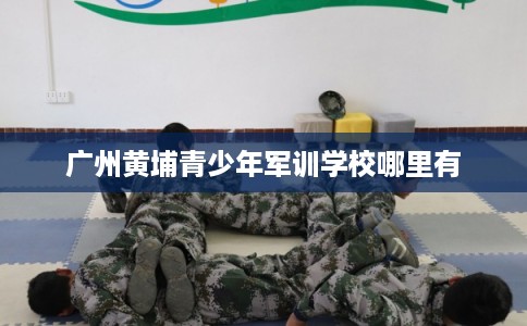 广州黄埔青少年军训学校哪里有