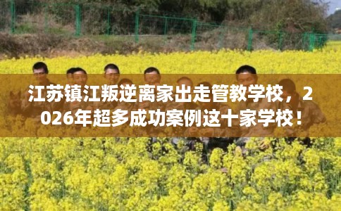 江苏镇江叛逆离家出走管教学校，2026年超多成功案例这十家学校！