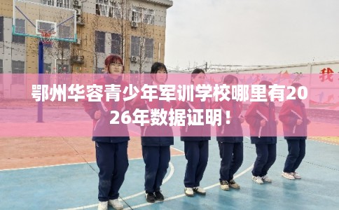 鄂州华容青少年军训学校哪里有2026年数据证明！