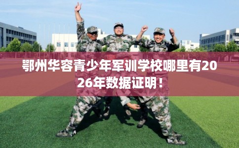 鄂州华容青少年军训学校哪里有2026年数据证明！