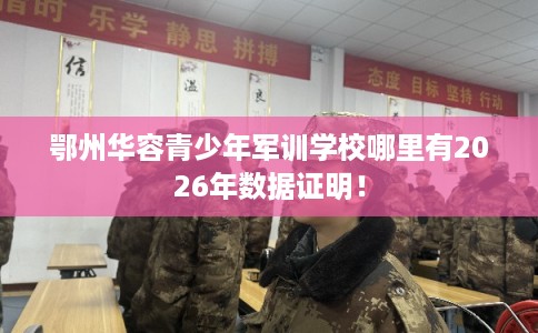 鄂州华容青少年军训学校哪里有2026年数据证明！