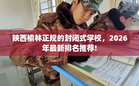 陕西榆林正规的封闭式学校，2026年最新排名推荐!