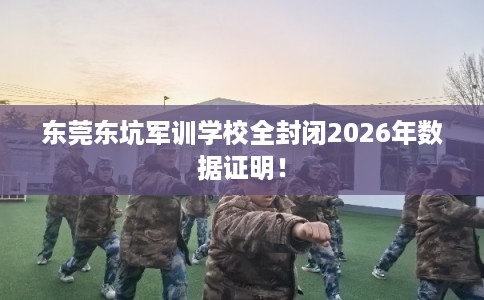 东莞东坑军训学校全封闭2026年数据证明！