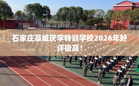 石家庄藁城厌学特训学校2026年好评极高! 石家庄藁城厌学特训学校2026年好评极高!