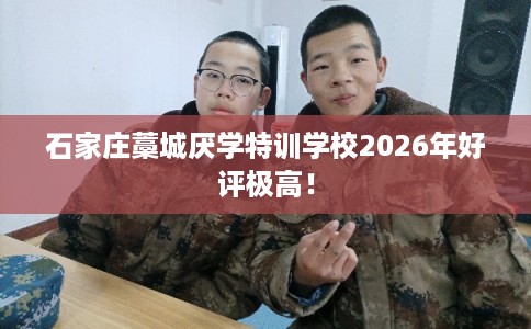 石家庄藁城厌学特训学校2026年好评极高! 石家庄藁城厌学特训学校2026年好评极高!
