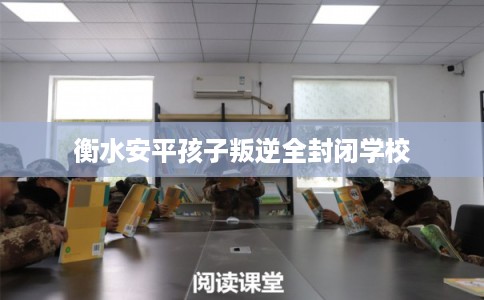 衡水安平孩子叛逆全封闭学校 衡水安平孩子叛逆全封闭学校