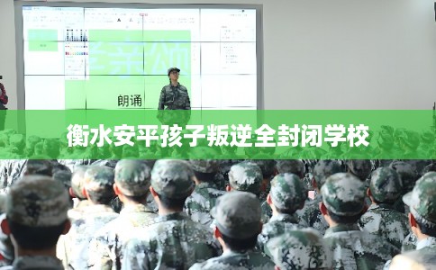 衡水安平孩子叛逆全封闭学校