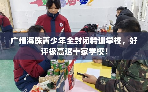 广州海珠青少年全封闭特训学校,好评极高这十家学校! 广州海珠青少年全封闭特训学校,好评极高这十家学校!