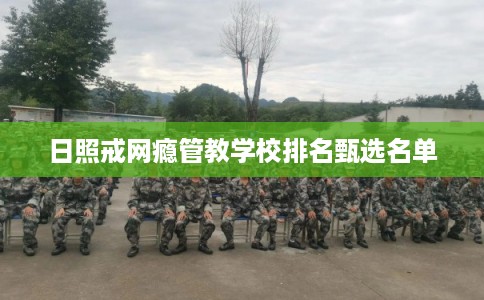 日照戒网瘾管教学校排名甄选名单 日照戒网瘾管教学校排名甄选名单
