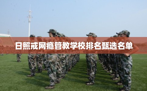 日照戒网瘾管教学校排名甄选名单