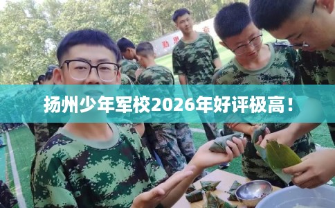 扬州少年军校2026年好评极高! 扬州少年军校2026年好评极高!