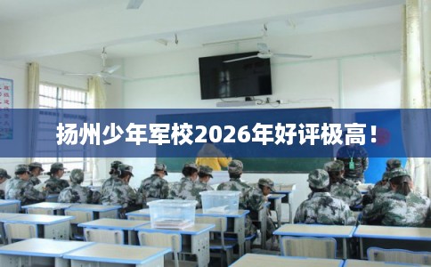 扬州少年军校2026年好评极高！