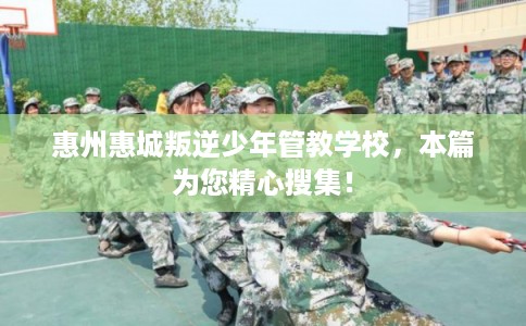 惠州惠城叛逆少年管教学校,本篇为您精心搜集! 惠州惠城叛逆少年管教学校,本篇为您精心搜集!