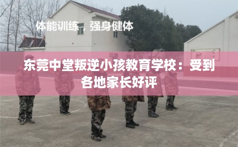 东莞中堂叛逆小孩教育学校：受到各地家长好评