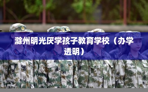 滁州明光厌学孩子教育学校（办学透明）