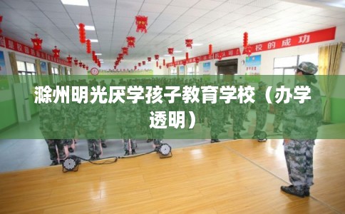 滁州明光厌学孩子教育学校（办学透明）