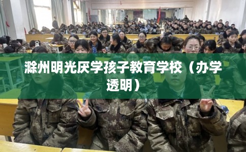 滁州明光厌学孩子教育学校（办学透明）