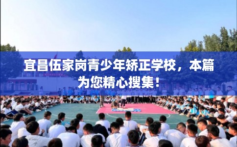 宜昌伍家岗青少年矫正学校，本篇为您精心搜集！