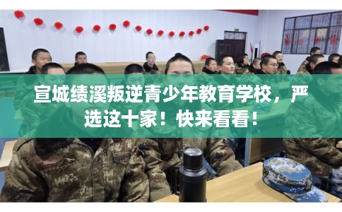 宣城绩溪叛逆青少年教育学校,严选这十家!快来看看! 宣城绩溪叛逆青少年教育学校,严选这十家!快来看看!