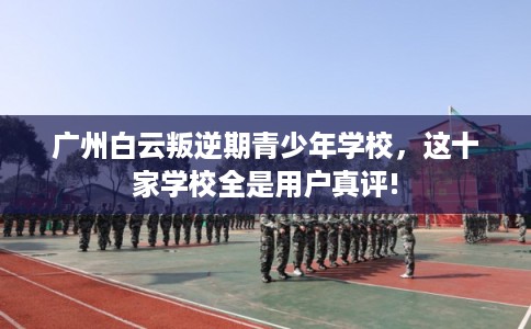广州白云叛逆期青少年学校，这十家学校全是用户真评!