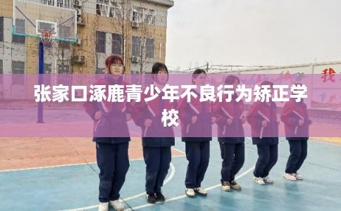 张家口涿鹿青少年不良行为矫正学校