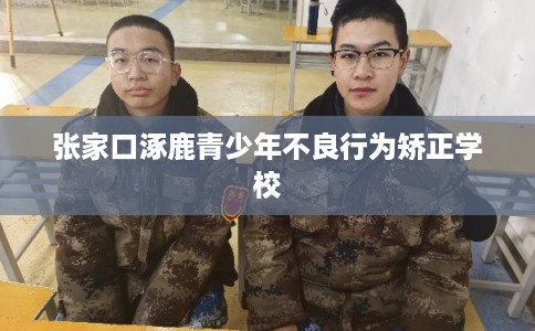 张家口涿鹿青少年不良行为矫正学校