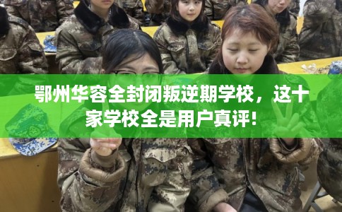 鄂州华容全封闭叛逆期学校，这十家学校全是用户真评!