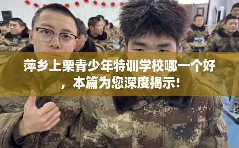 萍乡上栗青少年特训学校哪一个好，本篇为您深度揭示!
