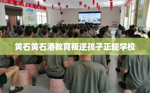 黄石黄石港教育叛逆孩子正规学校 黄石黄石港教育叛逆孩子正规学校