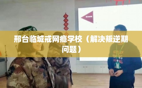 邢台临城戒网瘾学校(解决叛逆期问题) 邢台临城戒网瘾学校(解决叛逆期问题)