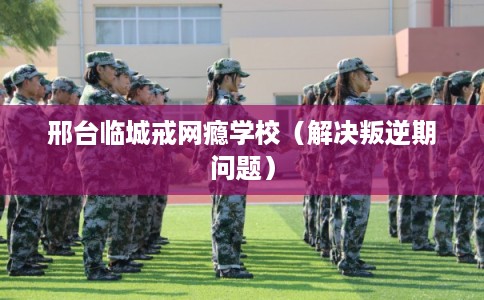 邢台临城戒网瘾学校(解决叛逆期问题) 邢台临城戒网瘾学校(解决叛逆期问题)