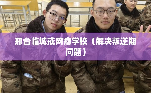 邢台临城戒网瘾学校(解决叛逆期问题) 邢台临城戒网瘾学校(解决叛逆期问题)