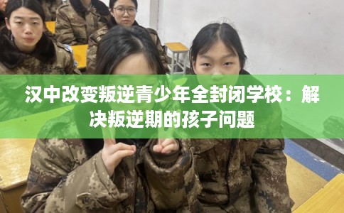 汉中改变叛逆青少年全封闭学校：解决叛逆期的孩子问题