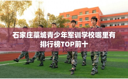 石家庄藁城青少年军训学校哪里有排行榜TOP前十