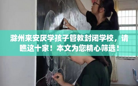 滁州来安厌学孩子管教封闭学校,请瞧这十家!本文为您精心筛选! 滁州来安厌学孩子管教封闭学校,请瞧这十家!本文为您精心筛选!