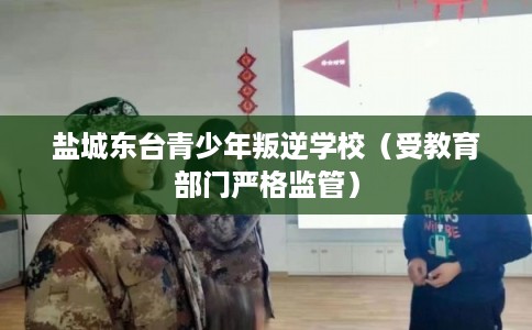 盐城东台青少年叛逆学校（受教育部门严格监管）