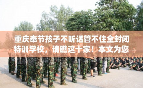 重庆奉节孩子不听话管不住全封闭特训学校,请瞧这十家!本文为您精心筛选! 重庆奉节孩子不听话管不住全封闭特训学校,请瞧这十家!本文为您精心筛选!