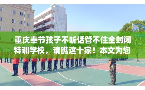 重庆奉节孩子不听话管不住全封闭特训学校，请瞧这十家！本文为您精心筛选！