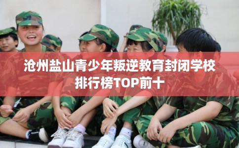 沧州盐山青少年叛逆教育封闭学校排行榜TOP前十 沧州盐山青少年叛逆教育封闭学校排行榜TOP前十