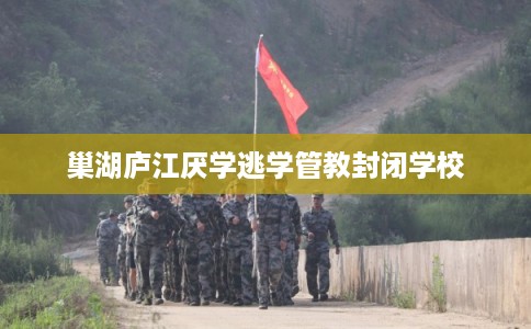 巢湖庐江厌学逃学管教封闭学校